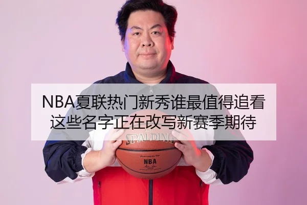 NBA夏联热门新秀谁最值得追看 这些名字正在改写新赛季期待