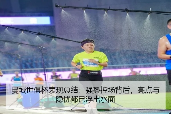 曼城世俱杯表现总结：强势控场背后，亮点与隐忧都已浮出水面（baccarat）